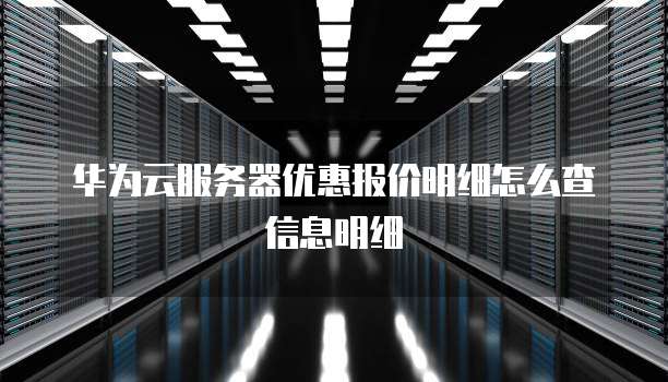 华为云服务器优惠报价明细怎么查信息明细