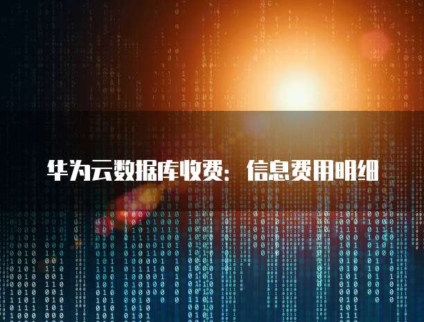 华为云数据库收费:信息费用明细