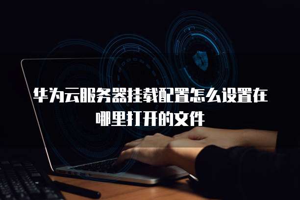 华为云服务器挂载配置怎么设置在哪里打开的文件
