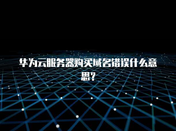 华为云服务器购买域名错误什么意思?