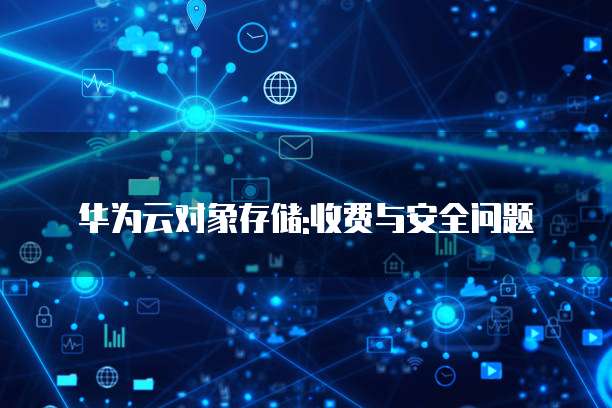 华为云对象存储:收费与安全问题
