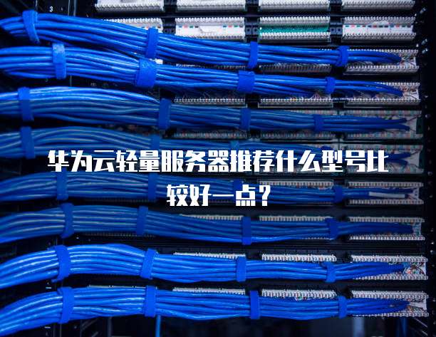 华为云轻量服务器推荐什么型号比较好一点?