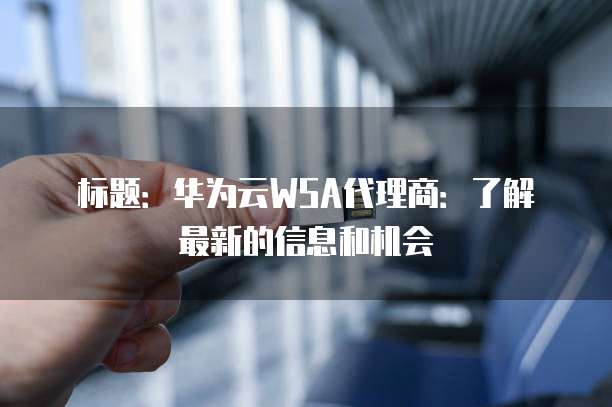 标题:华为云WSA代理商:了解最新的信息和机会