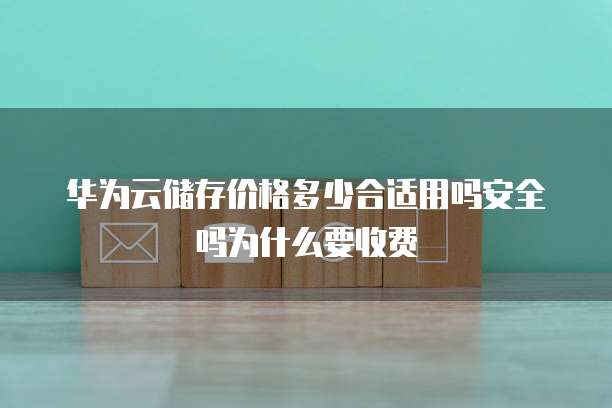 华为云储存价格多少合适用吗安全吗为什么要收费