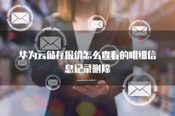 华为云储存报价怎么查看的明细信息记录删除