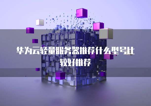 华为云轻量服务器推荐什么型号比较好推荐