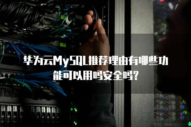 华为云MySQL推荐理由有哪些功能可以用吗安全吗?