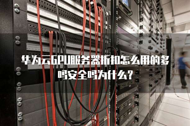 华为云GPU服务器折扣怎么用的多吗安全吗为什么?