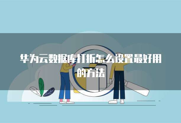 华为云数据库打折怎么设置最好用的方法