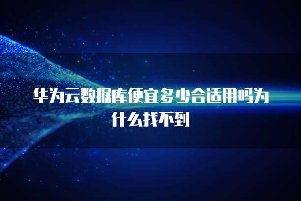 华为云数据库便宜多少合适用吗为什么找不到