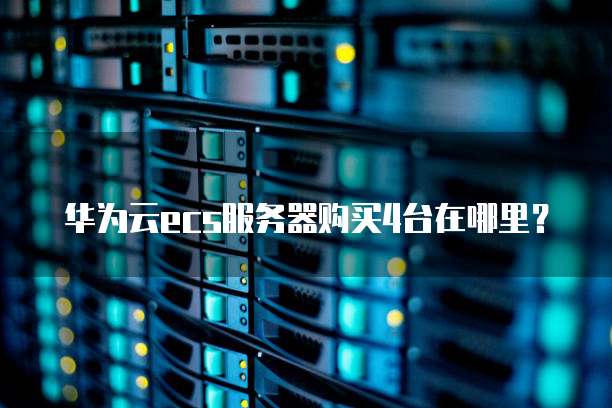 华为云ecs服务器购买4台在哪里？