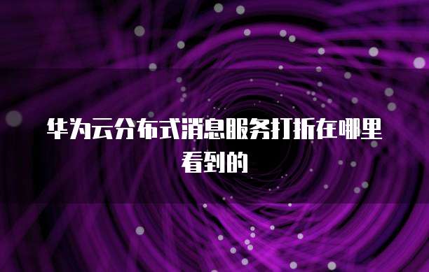 华为云分布式消息服务打折在哪里看到的
