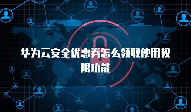 华为云安全优惠券怎么领取使用权限功能