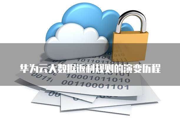 华为云大数据返利规则的演变历程