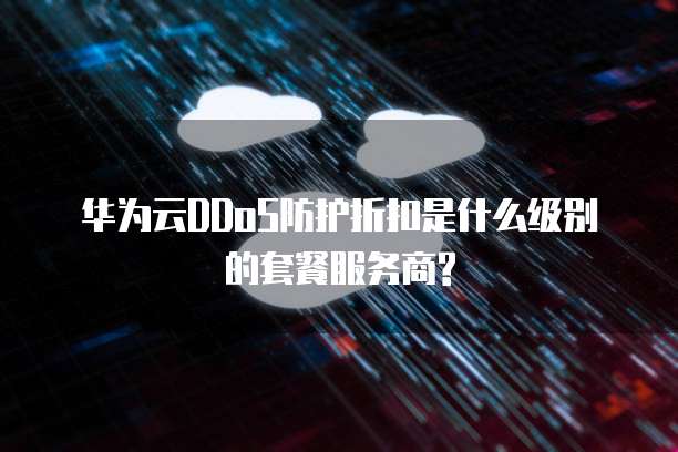 华为云DDoS防护折扣是什么级别的套餐服务商?