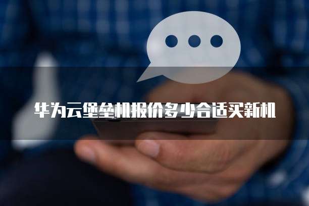 华为云堡垒机报价多少合适买新机