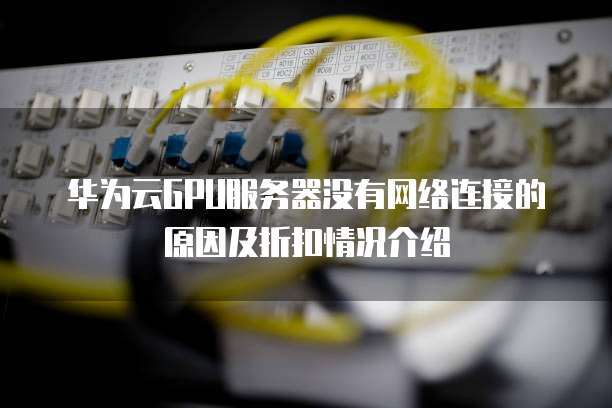 华为云GPU服务器没有网络连接的原因及折扣情况介绍