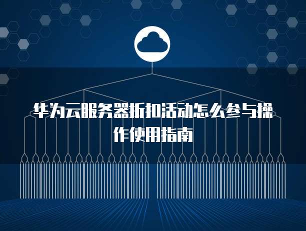 华为云服务器折扣活动怎么参与操作使用指南