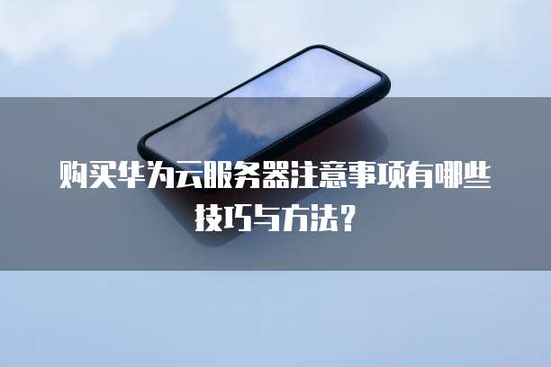 购买华为云服务器注意事项有哪些技巧与方法?