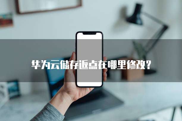 华为云储存返点在哪里修改？