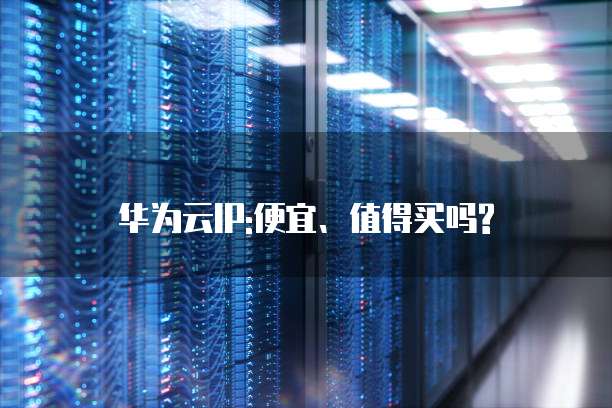 华为云IP:便宜、值得买吗?