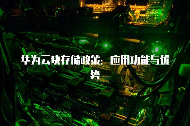 华为云块存储政策:应用功能与优势