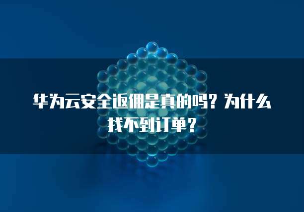 华为云安全返佣是真的吗?为什么找不到订单?