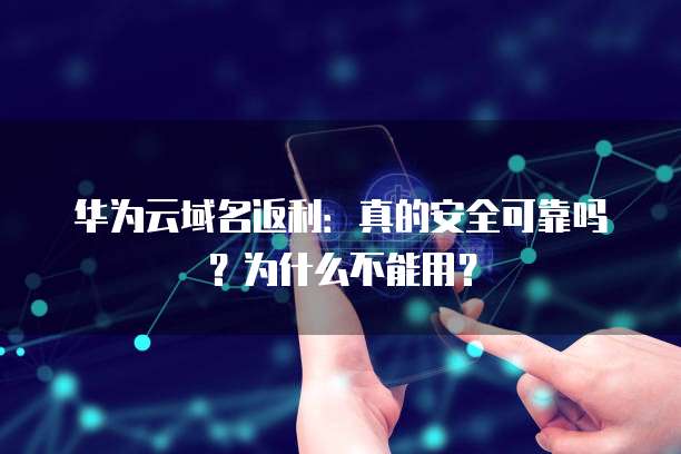 华为云域名返利:真的安全可靠吗?为什么不能用?