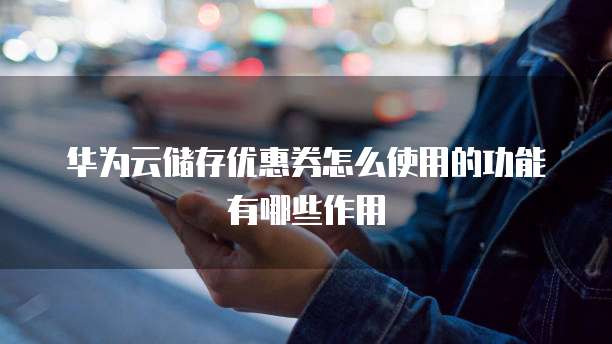 华为云储存优惠券怎么使用的功能有哪些作用