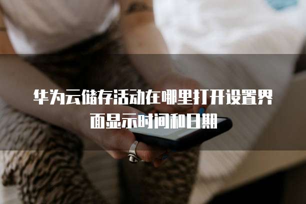 华为云储存活动在哪里打开设置界面显示时间和日期