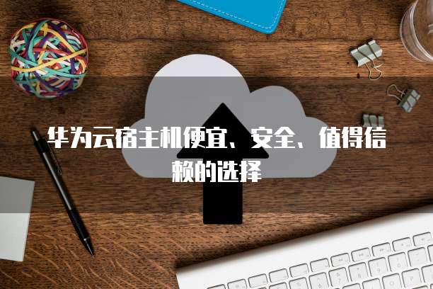 华为云宿主机便宜、安全、值得信赖的选择