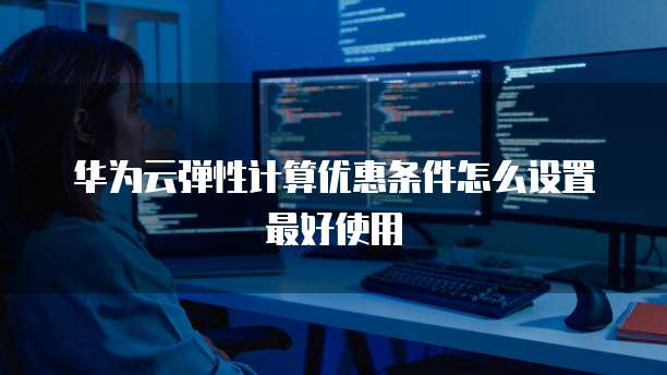 华为云弹性计算优惠条件怎么设置最好使用