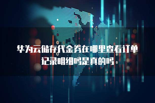 华为云储存代金券在哪里查看订单记录明细吗是真的吗