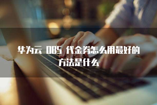 华为云 OBS 代金券怎么用最好的方法是什么