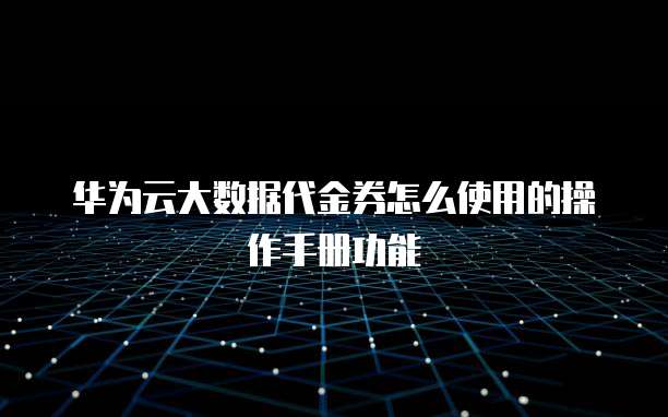 华为云大数据代金券怎么使用的操作手册功能