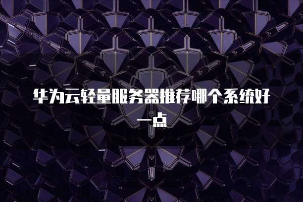 华为云轻量服务器推荐哪个系统好一点