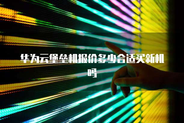华为云堡垒机报价多少合适买新机吗