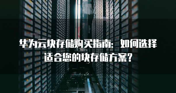 华为云块存储购买指南:如何选择适合您的块存储方案?