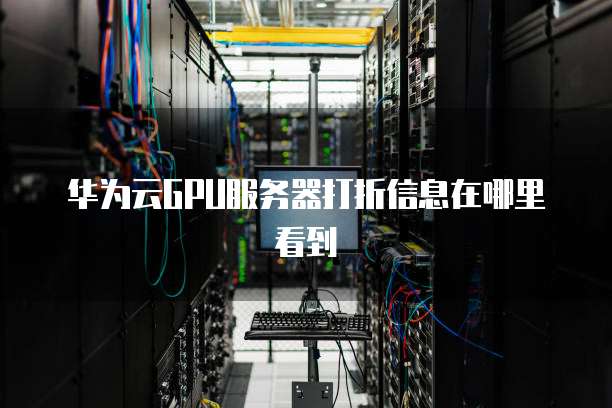 华为云GPU服务器打折信息在哪里看到