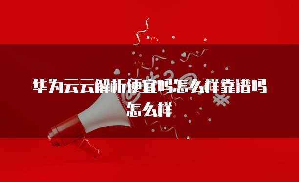 华为云云解析便宜吗怎么样靠谱吗怎么样