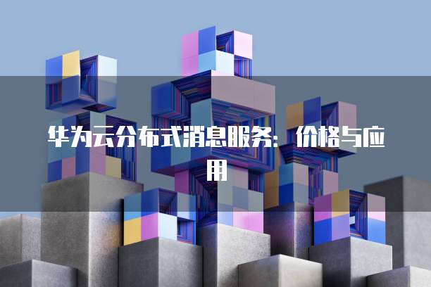 华为云分布式消息服务:价格与应用