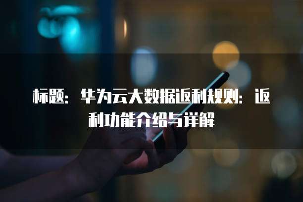 标题：华为云大数据返利规则：返利功能介绍与详解