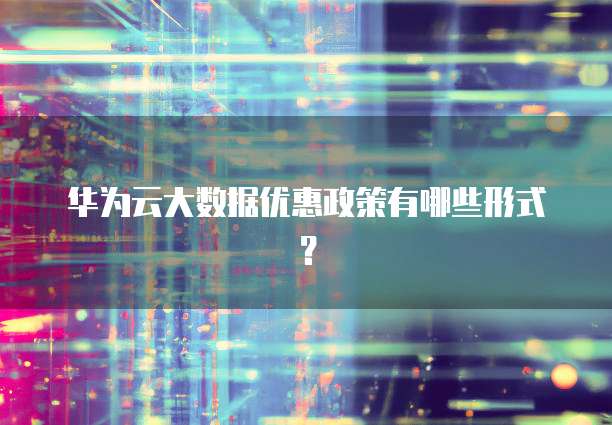 华为云大数据优惠政策有哪些形式?