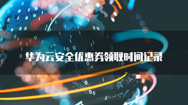 华为云安全优惠券领取时间记录