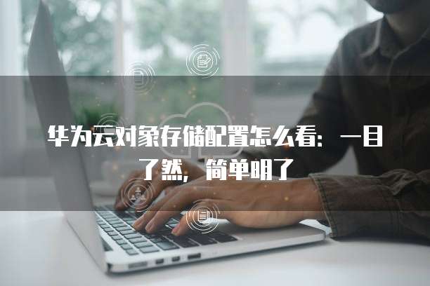 华为云对象存储配置怎么看:一目了然,简单明了