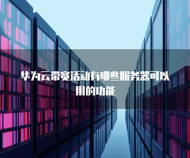 华为云带宽活动有哪些服务器可以用的功能