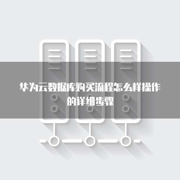 华为云数据库购买流程怎么样操作的详细步骤