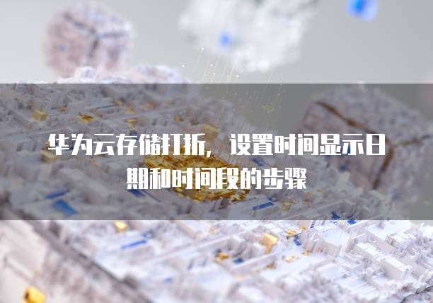华为云存储打折,设置时间显示日期和时间段的步骤