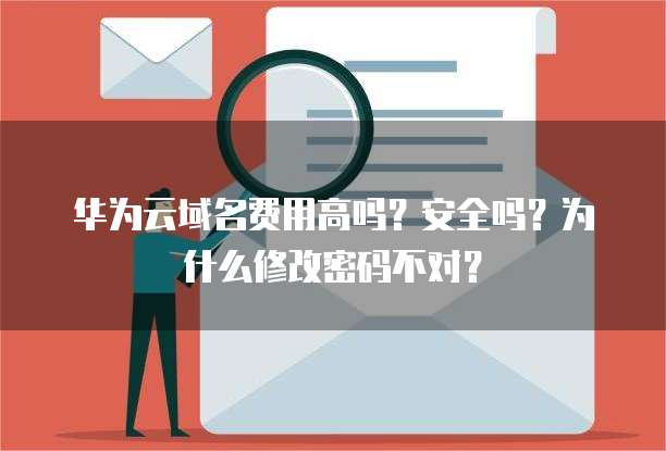 华为云域名费用高吗?安全吗?为什么修改密码不对?