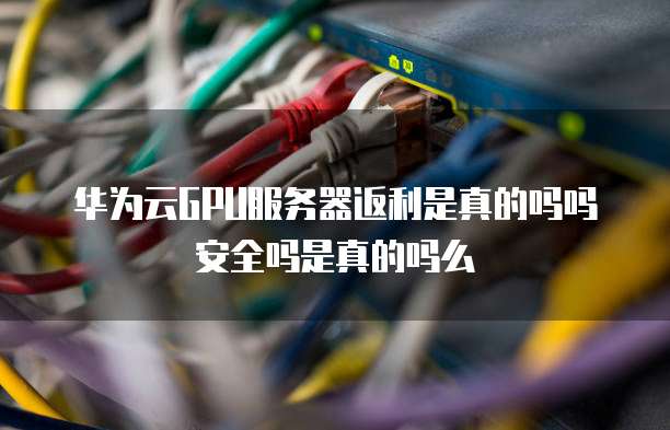 华为云GPU服务器返利是真的吗吗安全吗是真的吗么